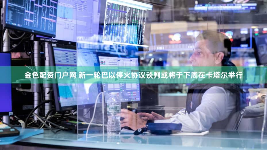 金色配资门户网 新一轮巴以停火协议谈判或将于下周在卡塔尔举行