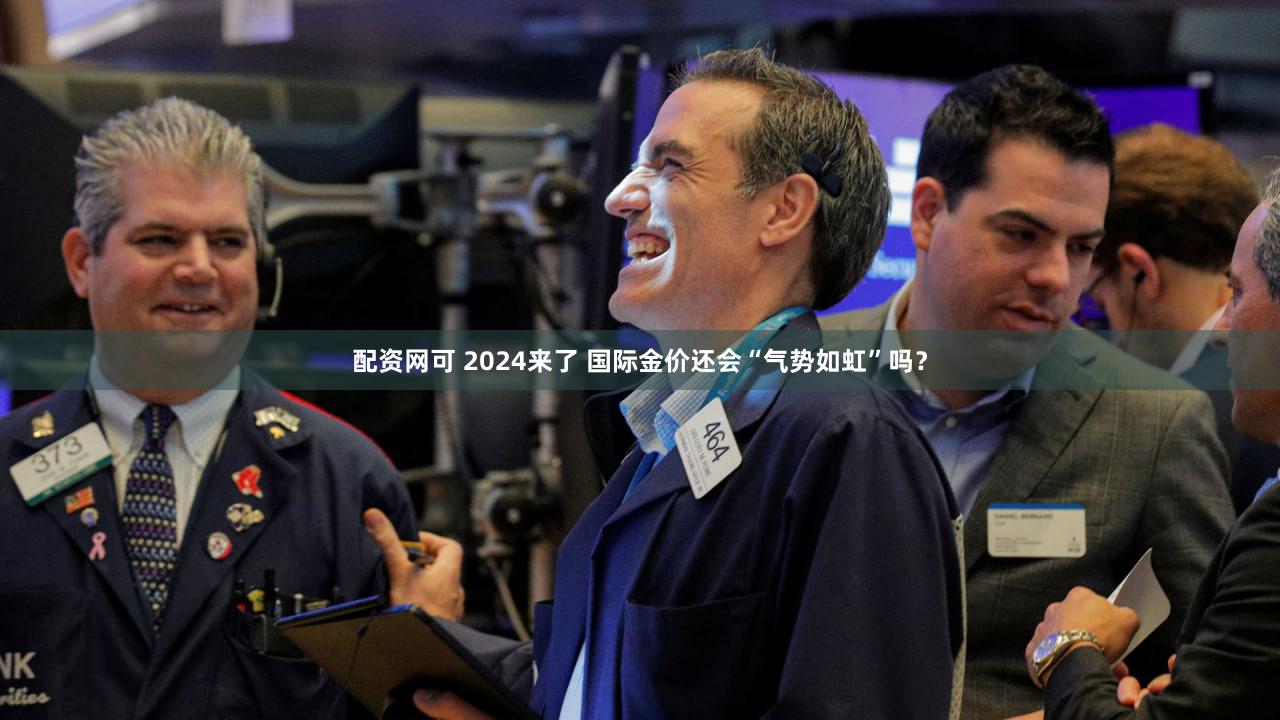 配资网可 2024来了 国际金价还会“气势如虹”吗？