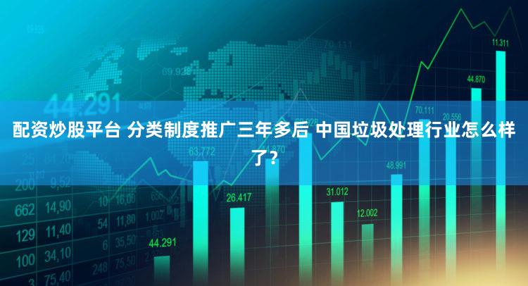 配资炒股平台 分类制度推广三年多后 中国垃圾处理行业怎么样了？