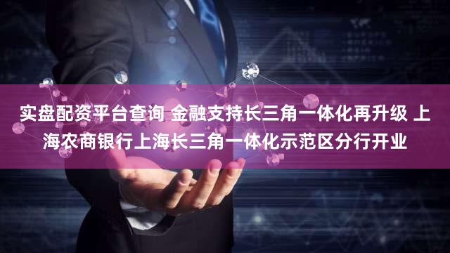实盘配资平台查询 金融支持长三角一体化再升级 上海农商银行上海长三角一体化示范区分行开业