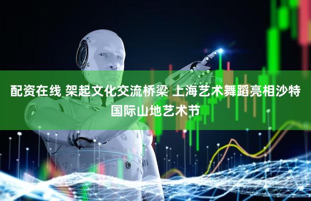 配资在线 架起文化交流桥梁 上海艺术舞蹈亮相沙特国际山地艺术节