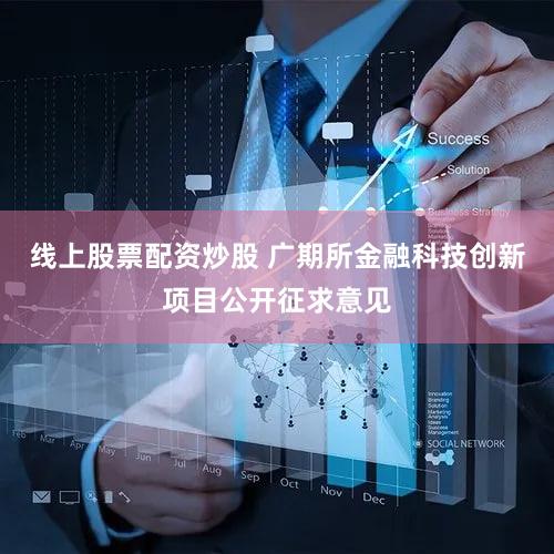 线上股票配资炒股 广期所金融科技创新项目公开征求意见