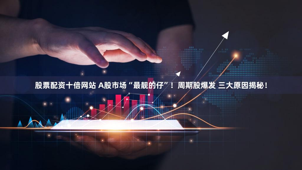 股票配资十倍网站 A股市场“最靓的仔”！周期股爆发 三大原因揭秘！
