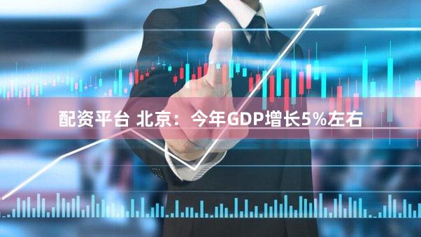 配资平台 北京：今年GDP增长5%左右