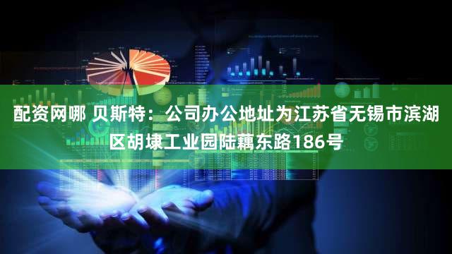 配资网哪 贝斯特：公司办公地址为江苏省无锡市滨湖区胡埭工业园陆藕东路186号