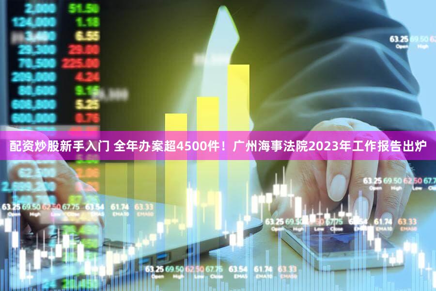 配资炒股新手入门 全年办案超4500件！广州海事法院2023年工作报告出炉