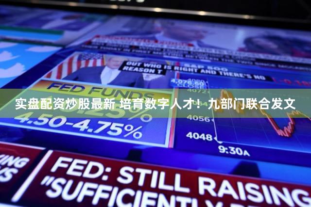 实盘配资炒股最新 培育数字人才！九部门联合发文