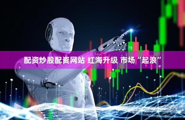 配资炒股配资网站 红海升级 市场“起浪”