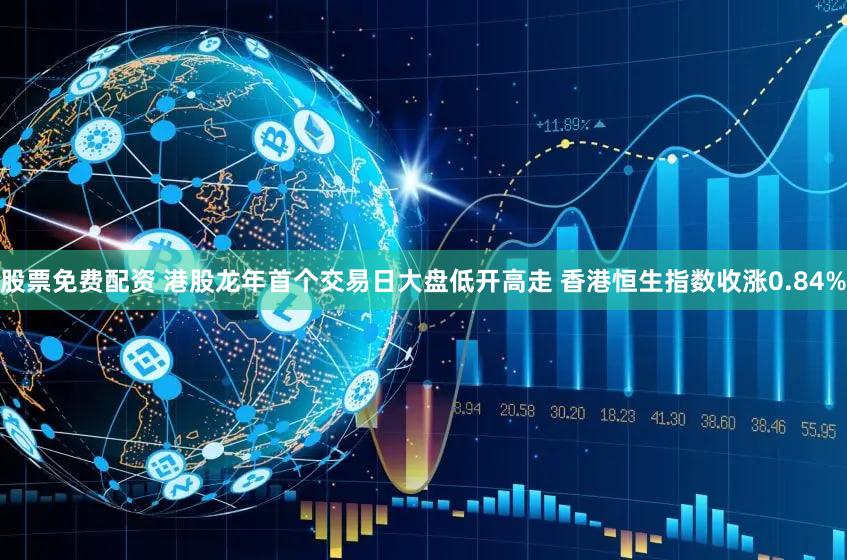 股票免费配资 港股龙年首个交易日大盘低开高走 香港恒生指数收涨0.84%