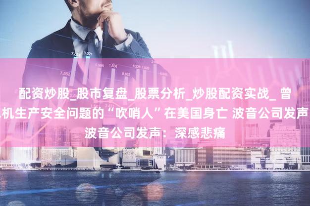 配资炒股_股市复盘_股票分析_炒股配资实战_ 曾举报波音飞机生产安全问题的“吹哨人”在美国身亡 波音公司发声：深感悲痛
