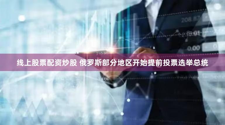 线上股票配资炒股 俄罗斯部分地区开始提前投票选举总统