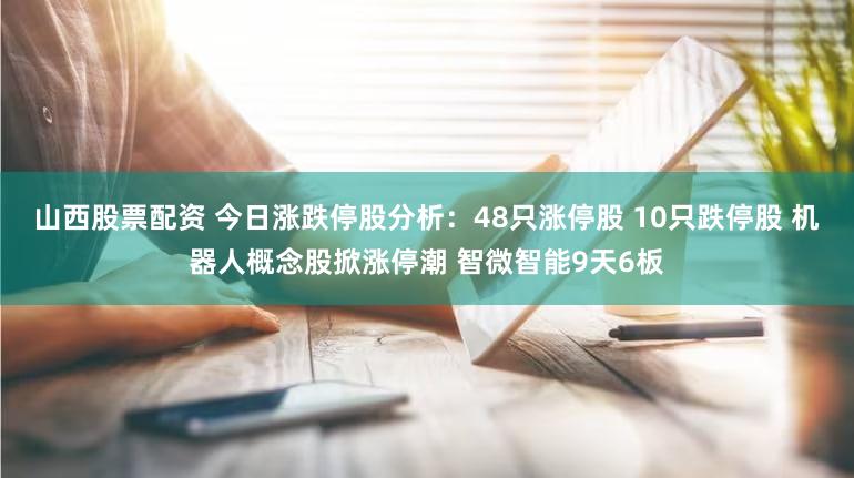 山西股票配资 今日涨跌停股分析：48只涨停股 10只跌停股 机器人概念股掀涨停潮 智微智能9天6板