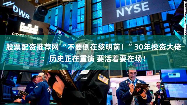 股票配资推荐网 “不要倒在黎明前！”30年投资大佬：历史正在重演 要活着要在场！