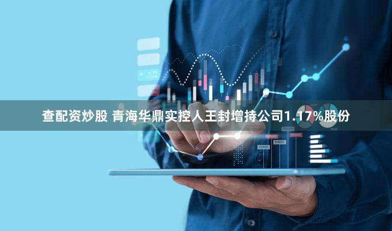 查配资炒股 青海华鼎实控人王封增持公司1.17%股份