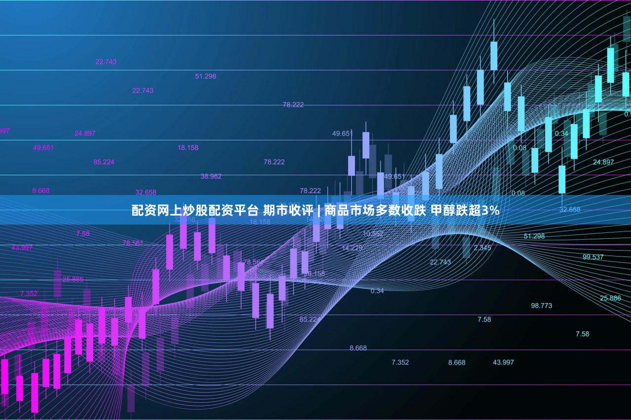 配资网上炒股配资平台 期市收评 | 商品市场多数收跌 甲醇跌超3%