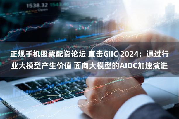 正规手机股票配资论坛 直击GIIC 2024：通过行业大模型产生价值 面向大模型的AIDC加速演进