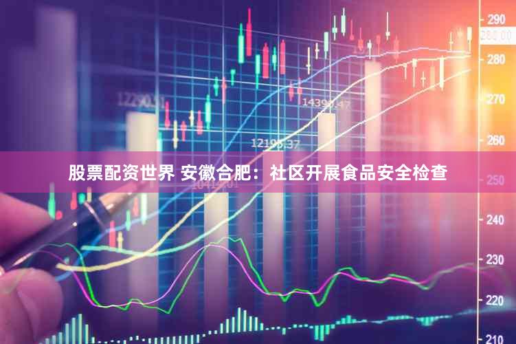 股票配资世界 安徽合肥：社区开展食品安全检查