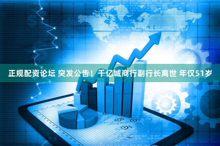 正规配资论坛 突发公告！千亿城商行副行长离世 年仅51岁