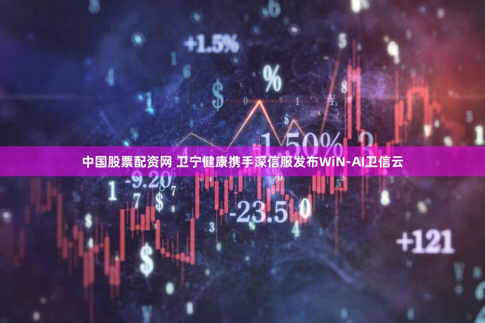 中国股票配资网 卫宁健康携手深信服发布WiN-AI卫信云