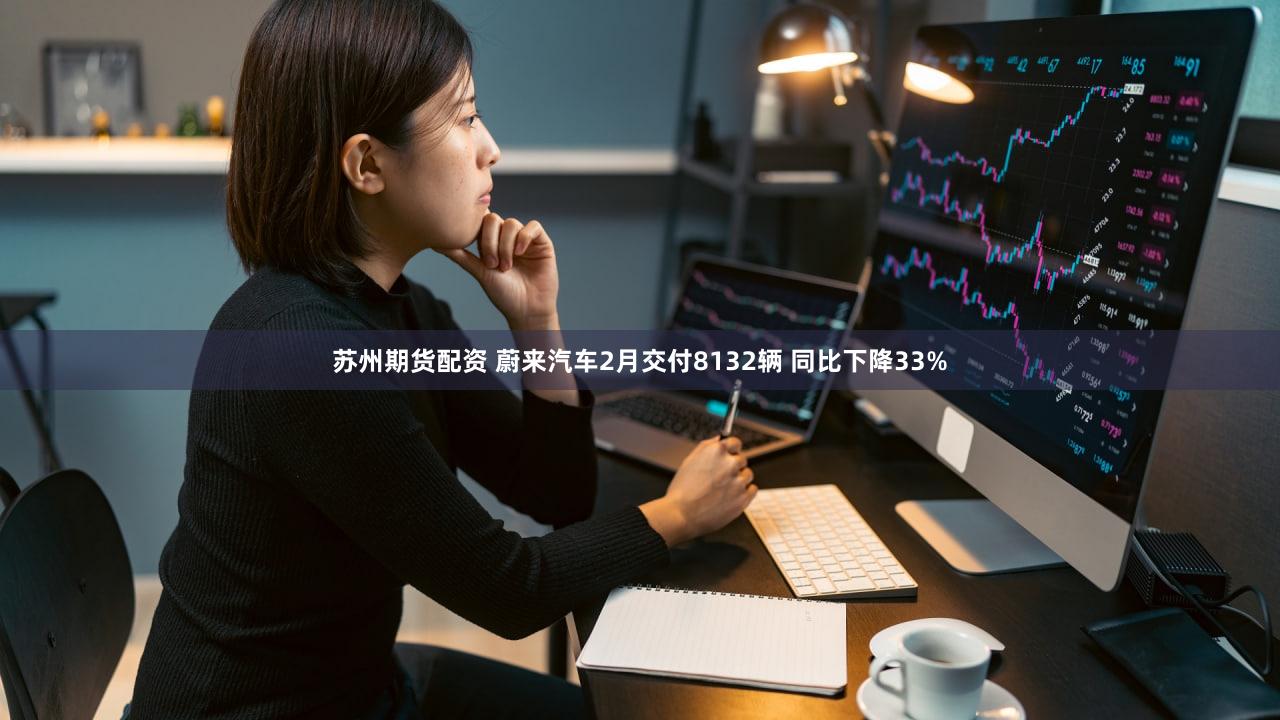 苏州期货配资 蔚来汽车2月交付8132辆 同比下降33%