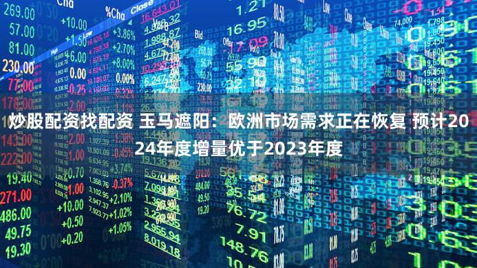 炒股配资找配资 玉马遮阳：欧洲市场需求正在恢复 预计2024年度增量优于2023年度
