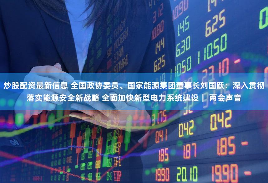 炒股配资最新信息 全国政协委员、国家能源集团董事长刘国跃：深入贯彻落实能源安全新战略 全面加快新型电力系统建设｜ 两会声音