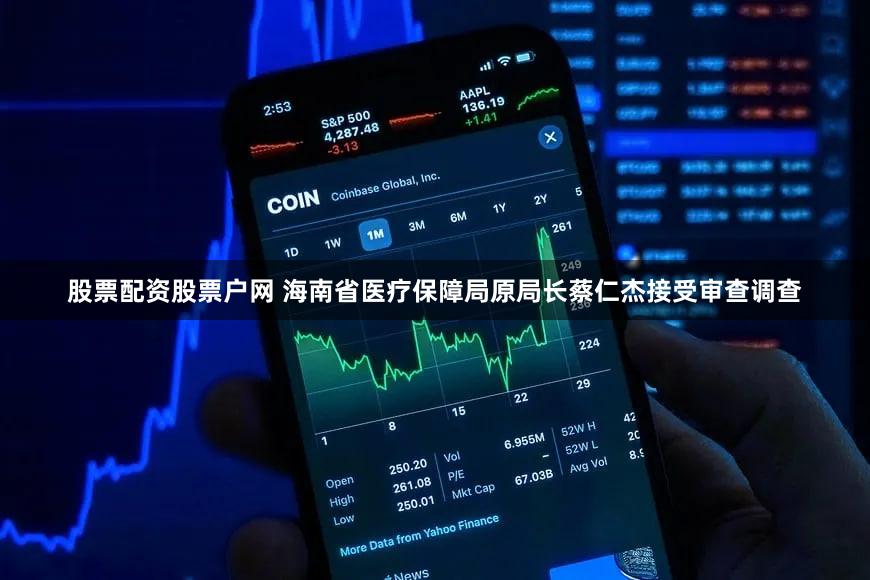 股票配资股票户网 海南省医疗保障局原局长蔡仁杰接受审查调查