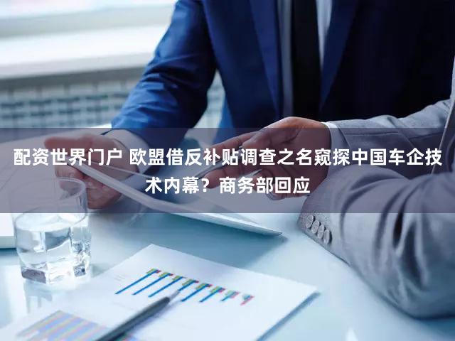 配资世界门户 欧盟借反补贴调查之名窥探中国车企技术内幕？商务部回应