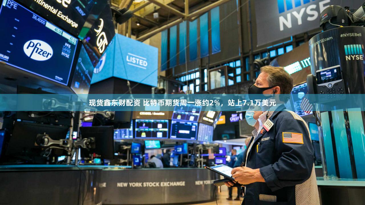现货鑫东财配资 比特币期货周一涨约2%，站上7.1万美元