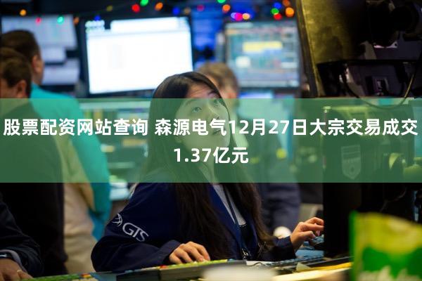 股票配资网站查询 森源电气12月27日大宗交易成交1.37亿元