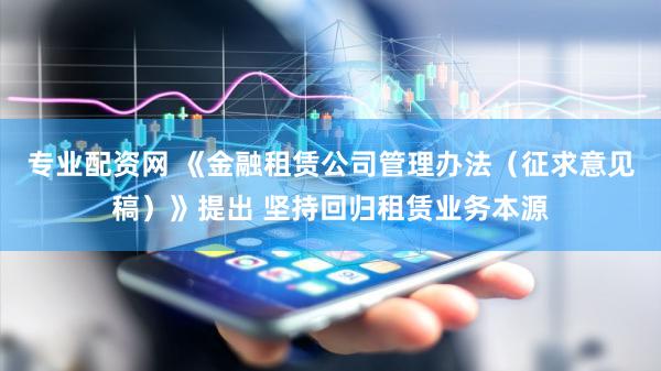 专业配资网 《金融租赁公司管理办法（征求意见稿）》提出 坚持回归租赁业务本源