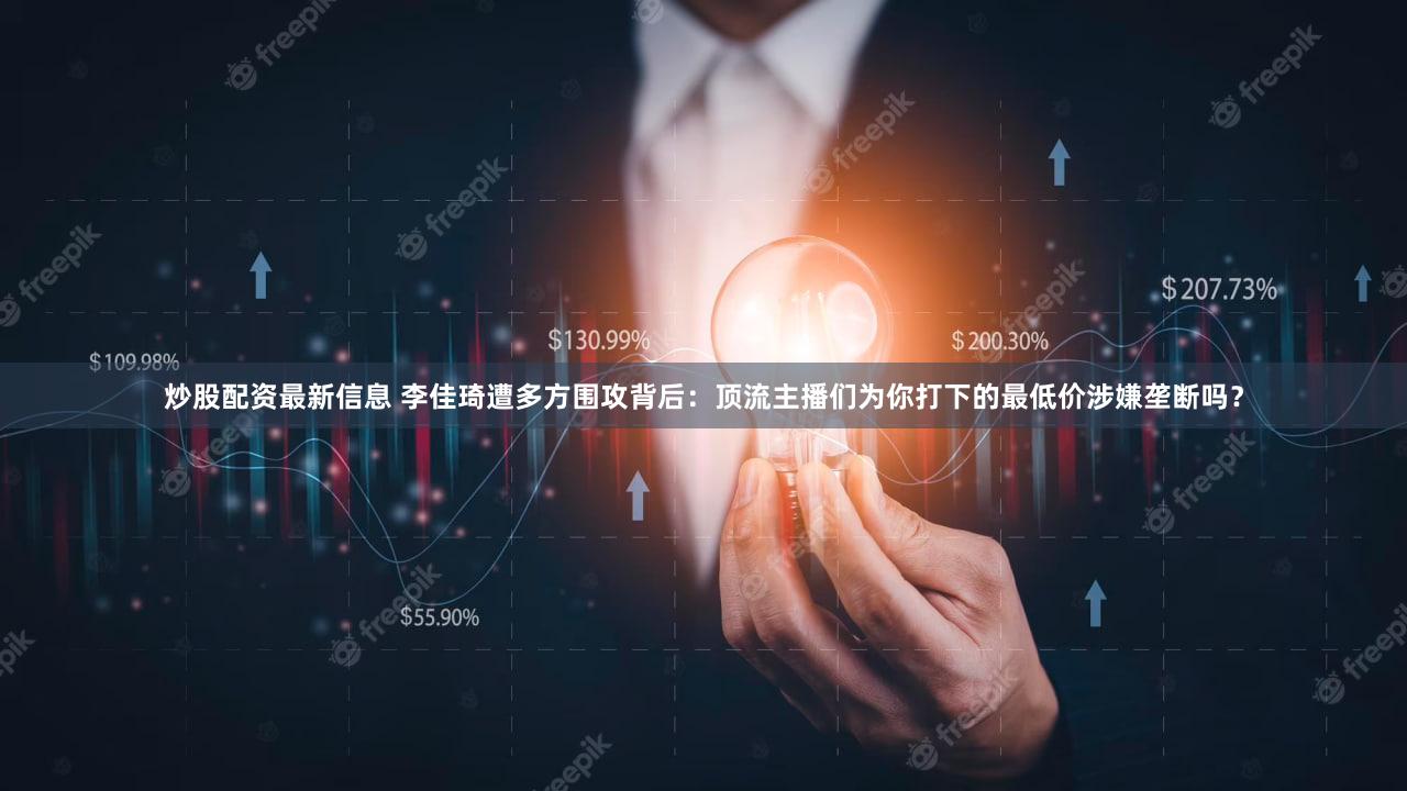 炒股配资最新信息 李佳琦遭多方围攻背后：顶流主播们为你打下的最低价涉嫌垄断吗？