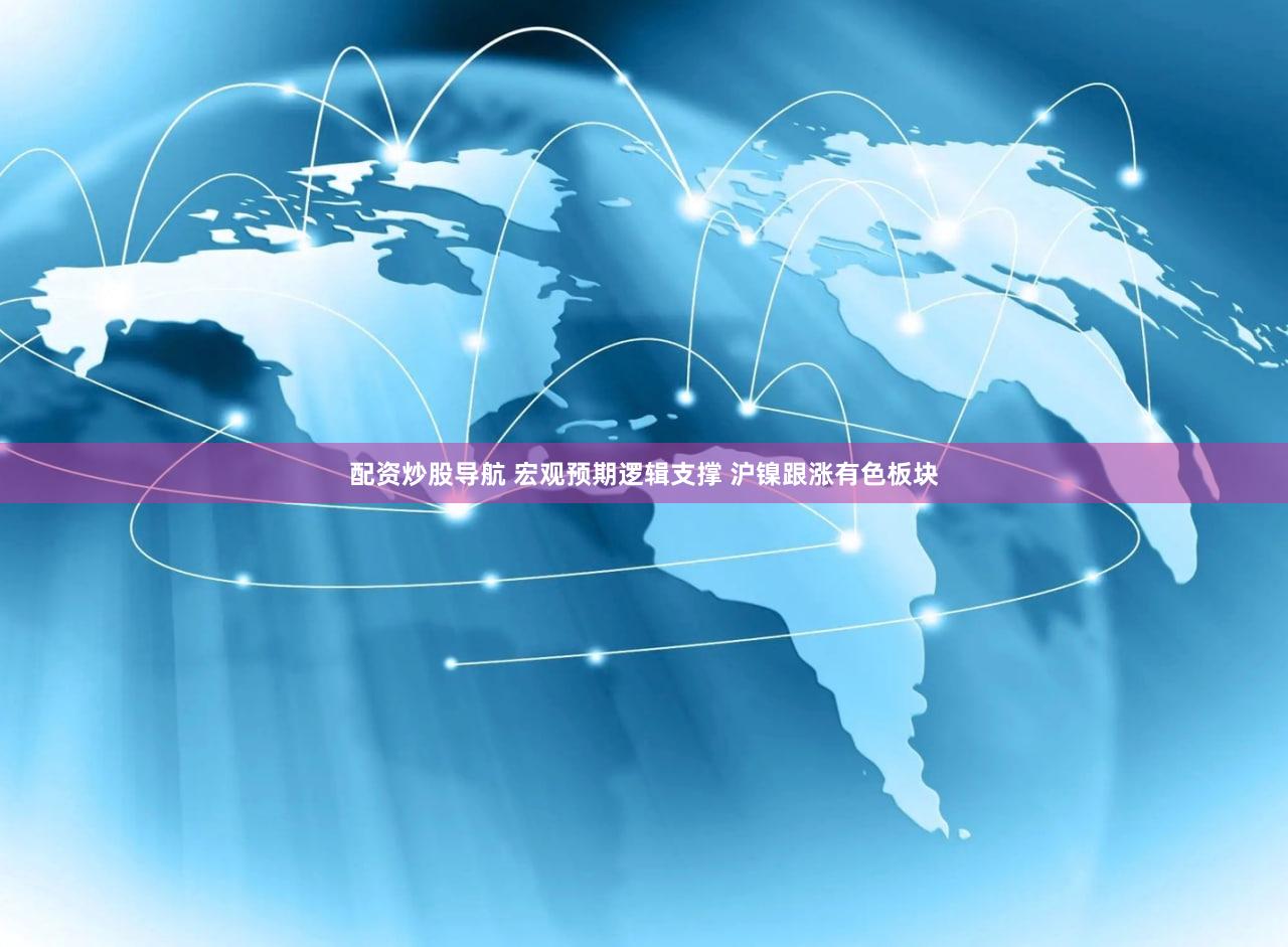 配资炒股导航 宏观预期逻辑支撑 沪镍跟涨有色板块