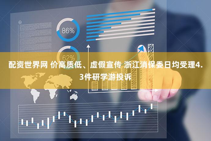 配资世界网 价高质低、虚假宣传 浙江消保委日均受理4.3件研学游投诉