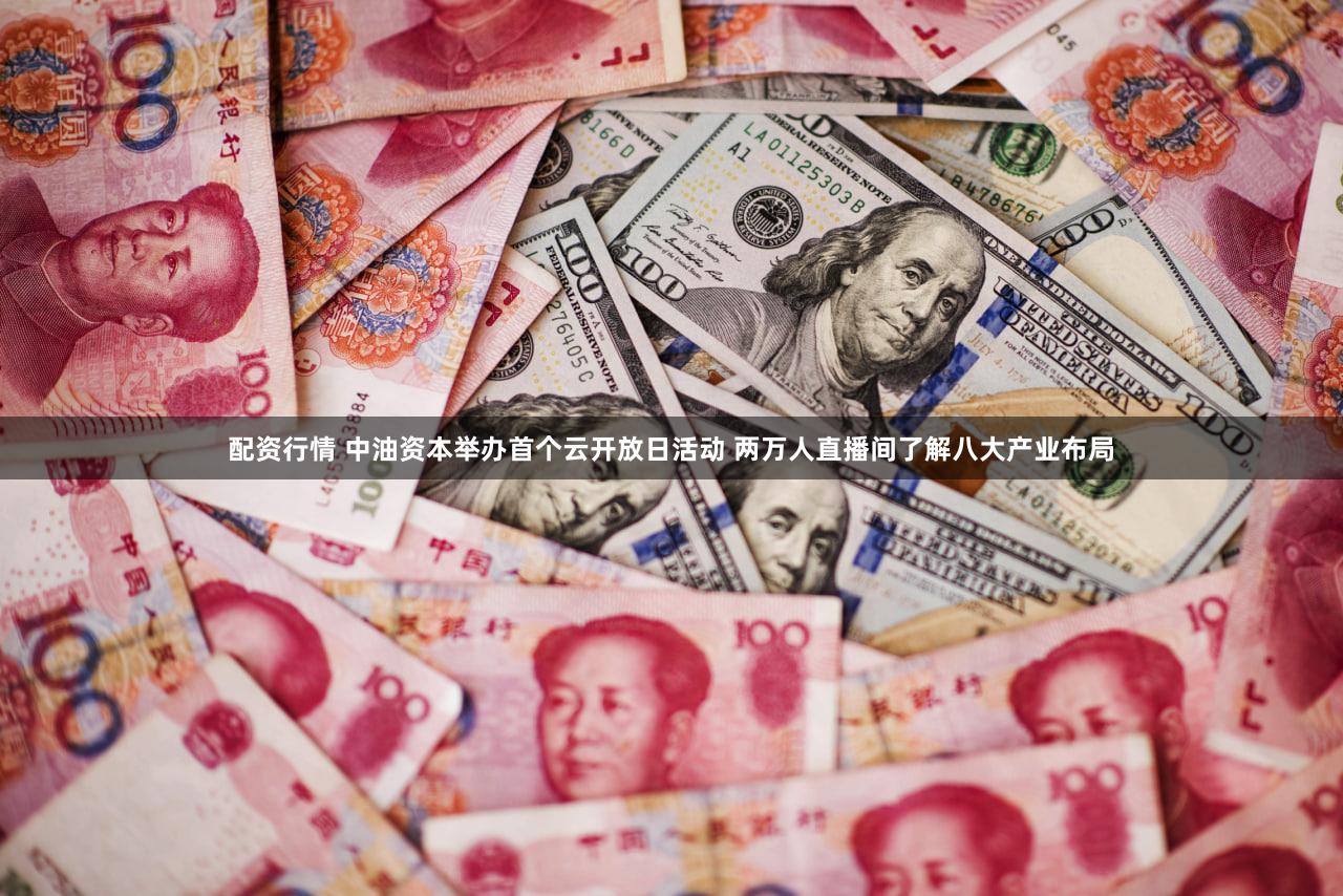 配资行情 中油资本举办首个云开放日活动 两万人直播间了解八大产业布局