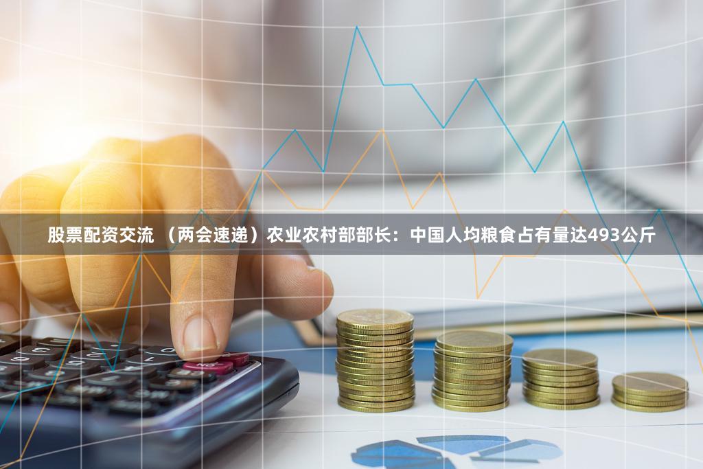 股票配资交流 （两会速递）农业农村部部长：中国人均粮食占有量达493公斤