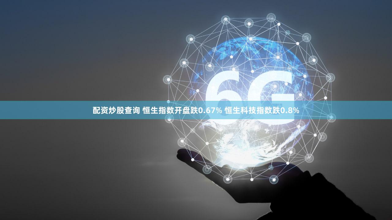 配资炒股查询 恒生指数开盘跌0.67% 恒生科技指数跌0.8%