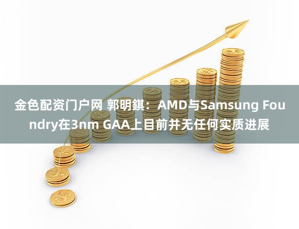 金色配资门户网 郭明錤：AMD与Samsung Foundry在3nm GAA上目前并无任何实质进展