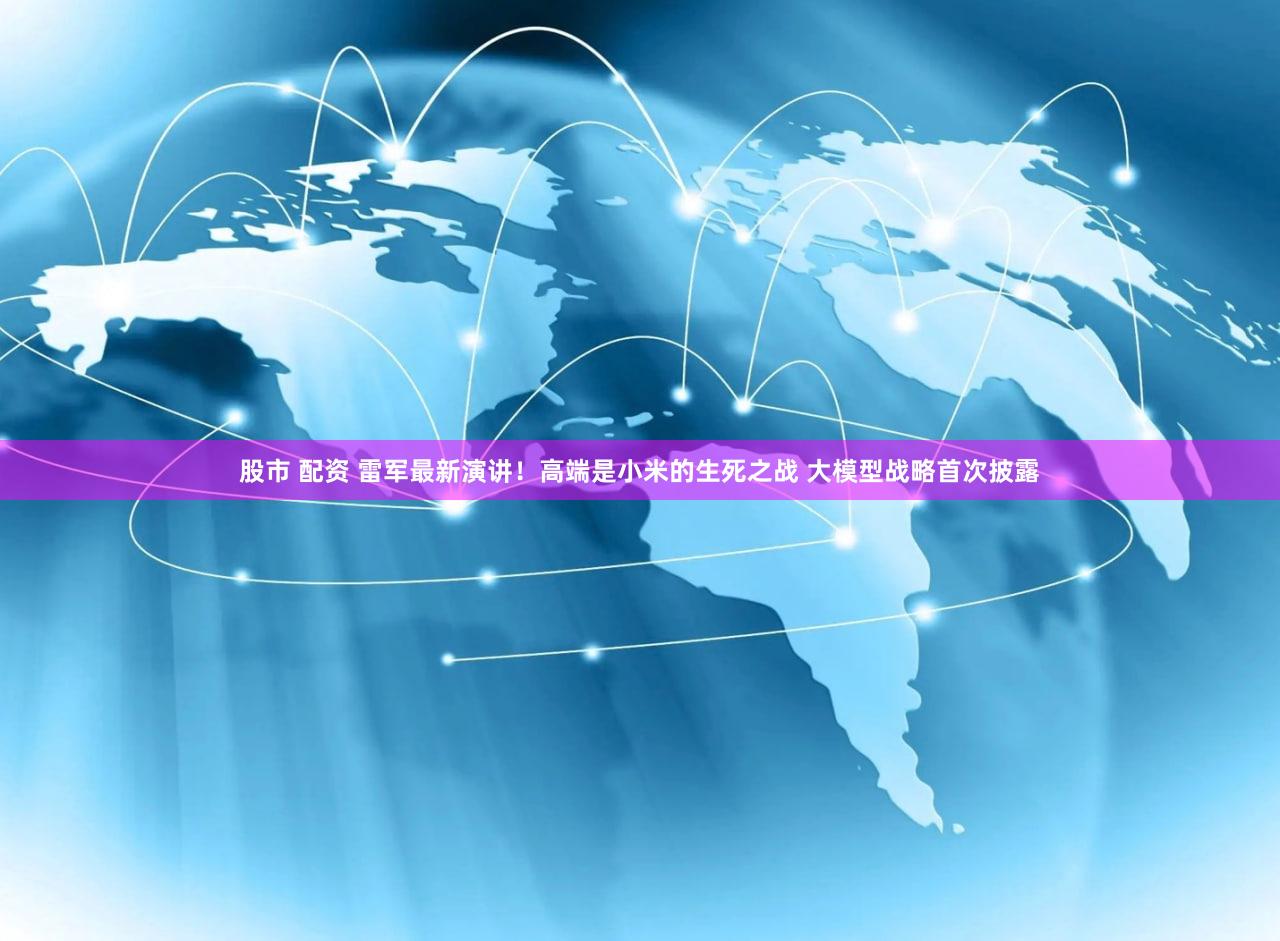 股市 配资 雷军最新演讲！高端是小米的生死之战 大模型战略首次披露