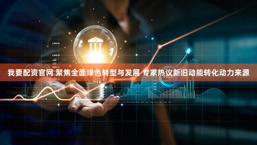 我要配资官网 聚焦全面绿色转型与发展 专家热议新旧动能转化动力来源