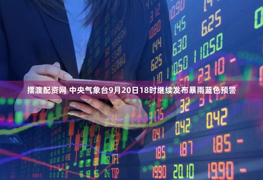 摆渡配资网 中央气象台9月20日18时继续发布暴雨蓝色预警