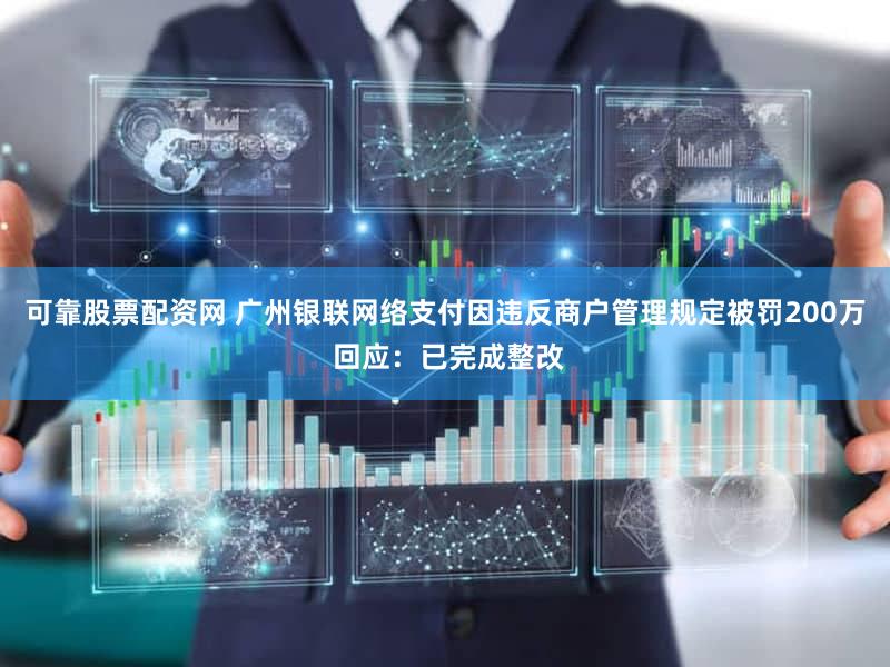 可靠股票配资网 广州银联网络支付因违反商户管理规定被罚200万 回应：已完成整改