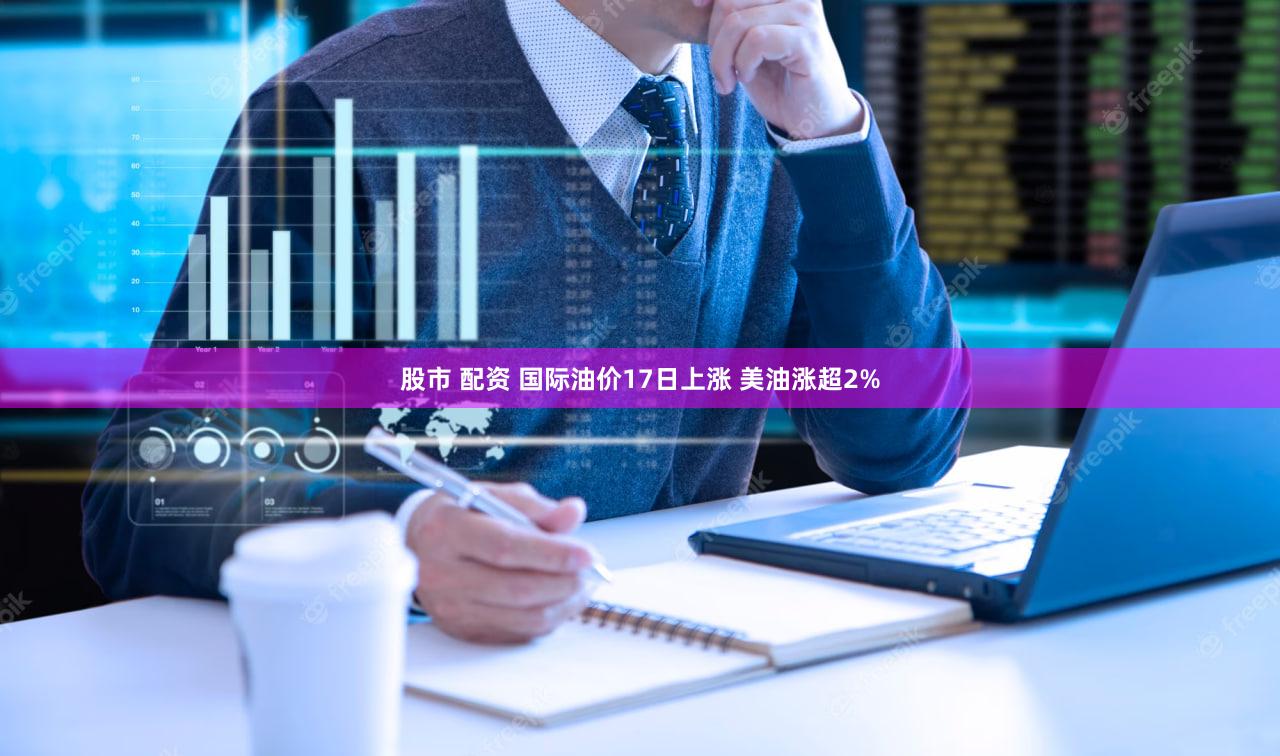 股市 配资 国际油价17日上涨 美油涨超2%