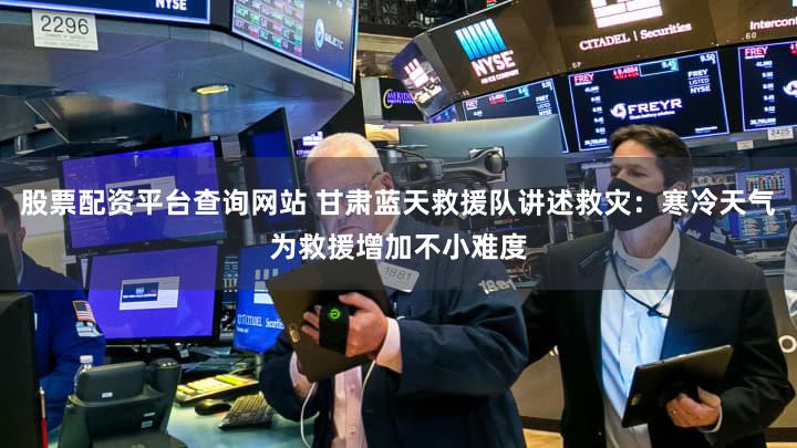股票配资平台查询网站 甘肃蓝天救援队讲述救灾：寒冷天气为救援增加不小难度