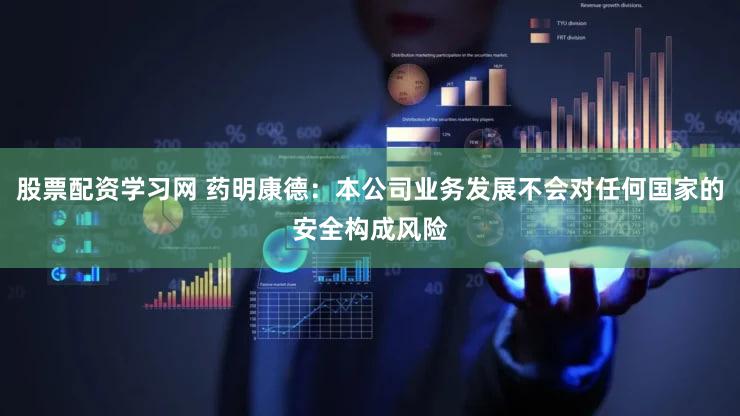 股票配资学习网 药明康德：本公司业务发展不会对任何国家的安全构成风险