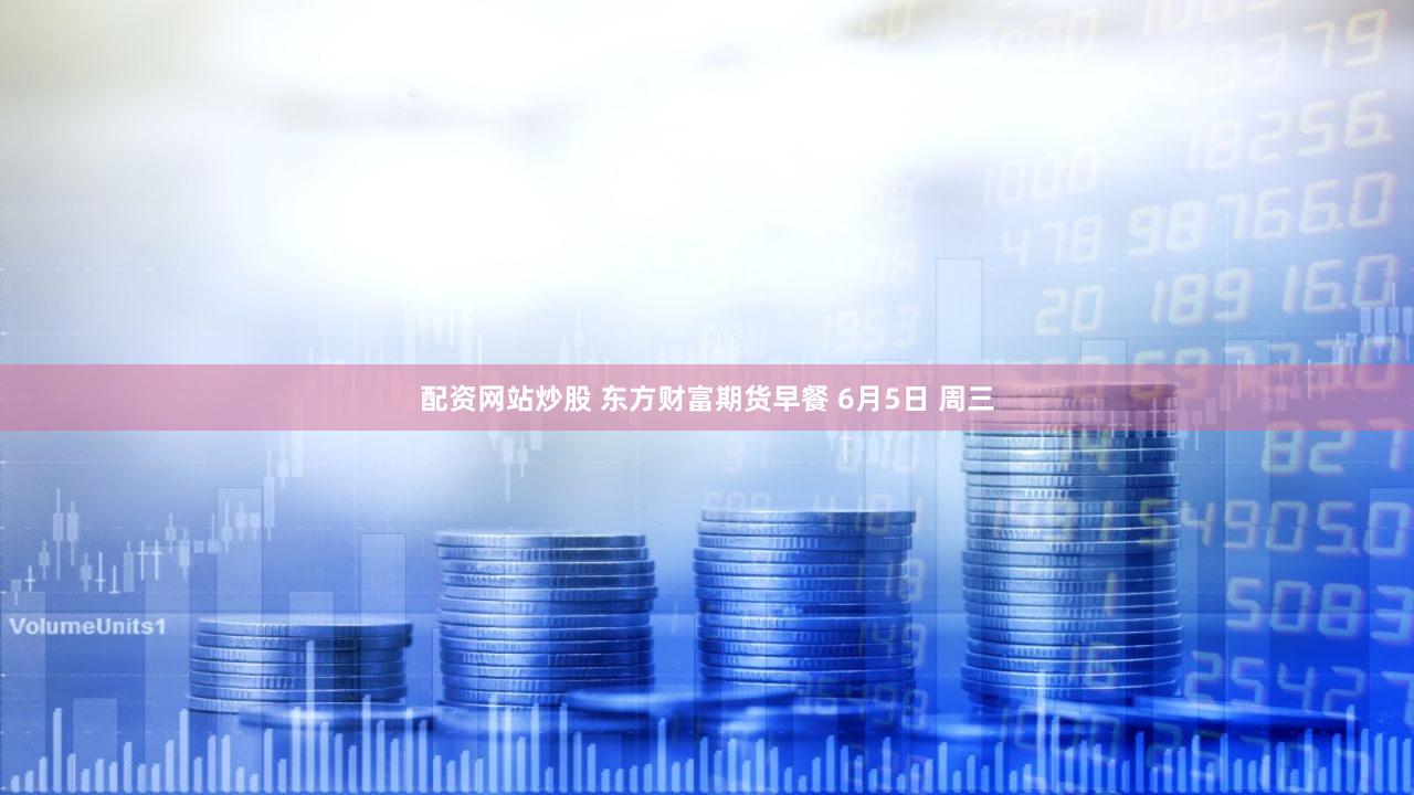 配资网站炒股 东方财富期货早餐 6月5日 周三
