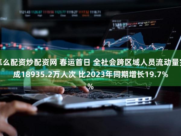 怎么配资炒配资网 春运首日 全社会跨区域人员流动量完成18935.2万人次 比2023年同期增长19.7%