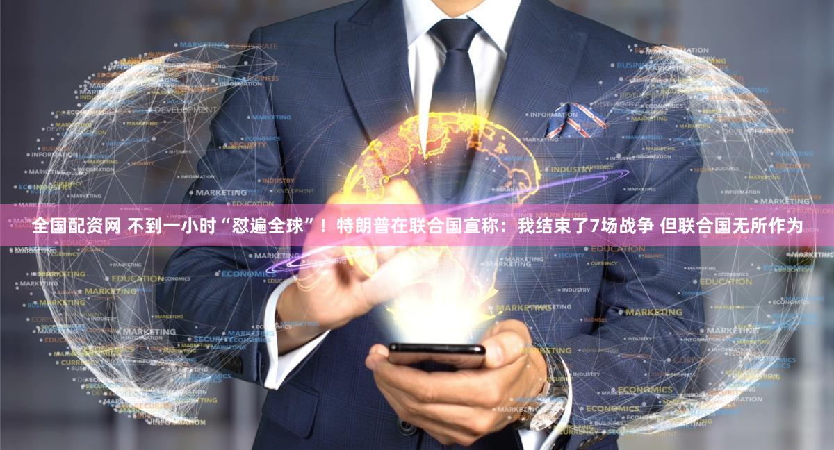 全国配资网 不到一小时“怼遍全球”！特朗普在联合国宣称：我结束了7场战争 但联合国无所作为