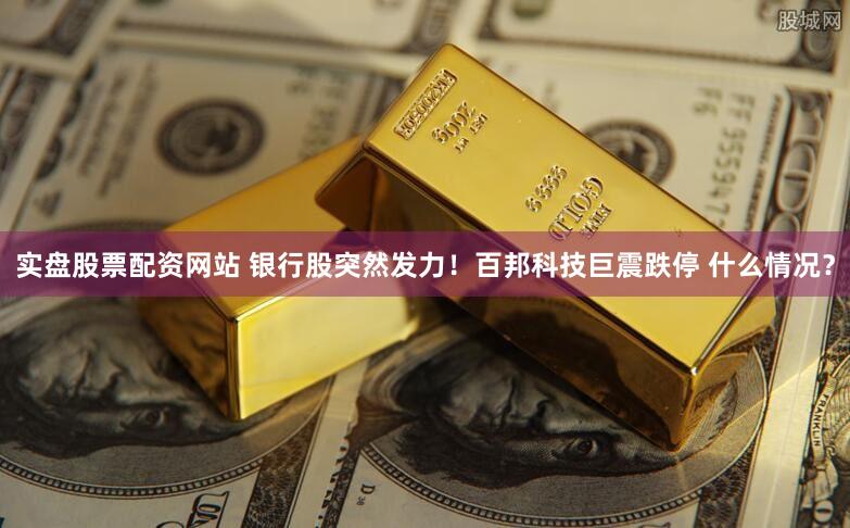 实盘股票配资网站 银行股突然发力！百邦科技巨震跌停 什么情况？