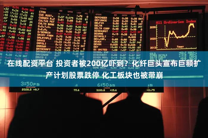 在线配资平台 投资者被200亿吓到？化纤巨头宣布巨额扩产计划股票跌停 化工板块也被带崩
